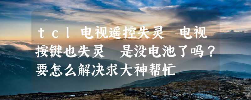 tcl电视遥控失灵 电视按键也失灵 是没电池了吗？要怎么解决求大神帮忙