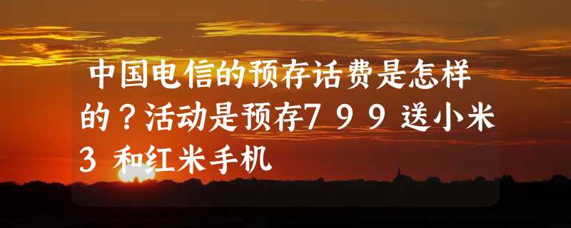 中国电信的预存话费是怎样的？活动是预存799送小米3和红米手机