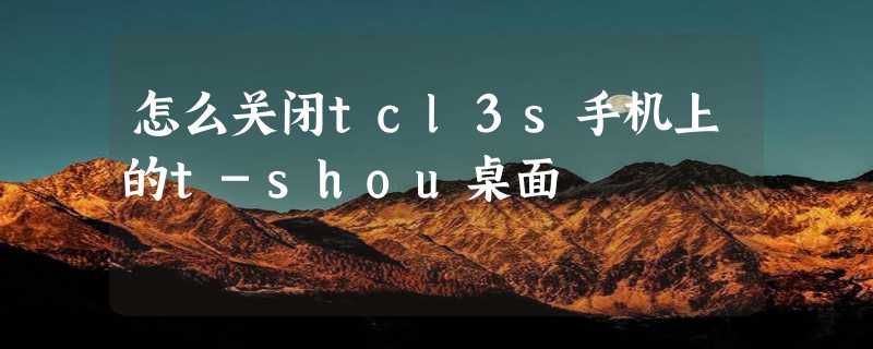 怎么关闭tcl3s手机上的t-shou桌面