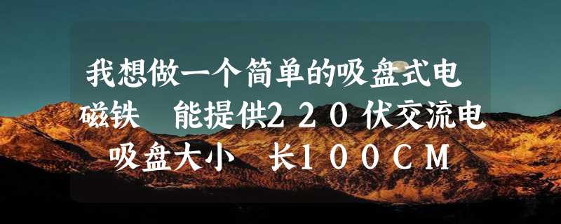 我想做一个简单的吸盘式电磁铁 能提供220伏交流电 吸盘大小 长100CM 宽40CM 需要什么具体材料 急急急急