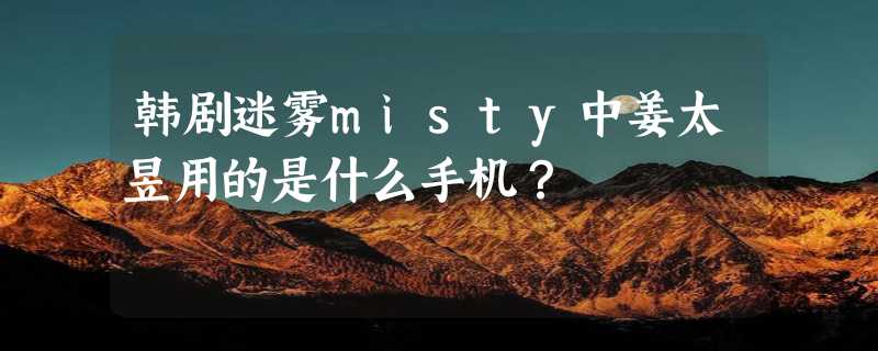 韩剧迷雾misty中姜太昱用的是什么手机？