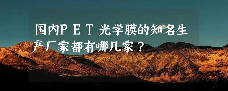 国内PET光学膜的知名生产厂家都有哪几家？