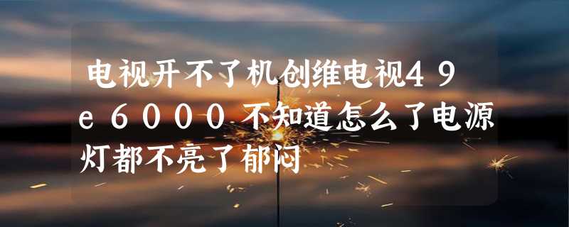 电视开不了机创维电视49e6000不知道怎么了电源灯都不亮了郁闷