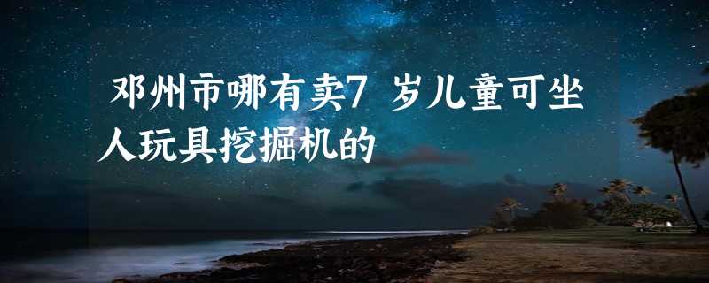 邓州市哪有卖7岁儿童可坐人玩具挖掘机的