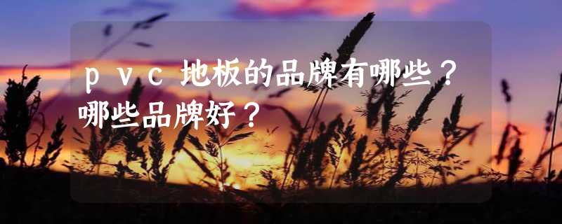 pvc地板的品牌有哪些？哪些品牌好？