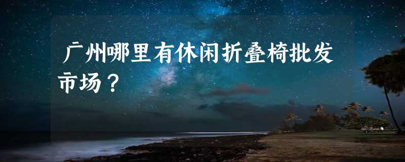 广州哪里有休闲折叠椅批发市场？