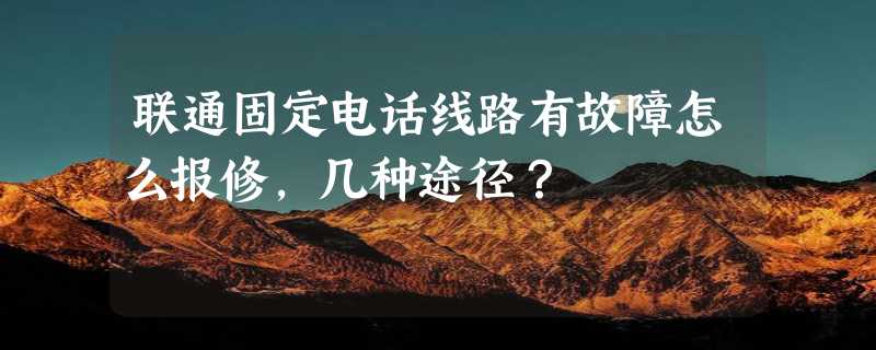 联通固定电话线路有故障怎么报修，几种途径？