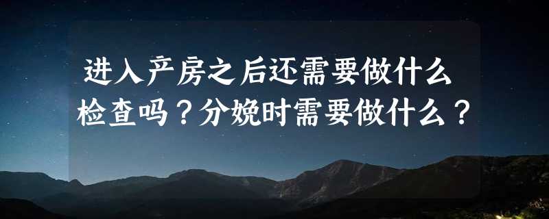 进入产房之后还需要做什么检查吗？分娩时需要做什么？