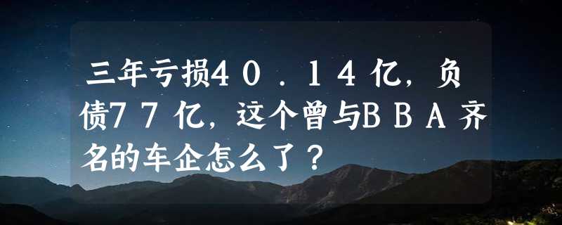 三年亏损40.14亿，负债77亿，这个曾与BBA齐名的车企怎么了？