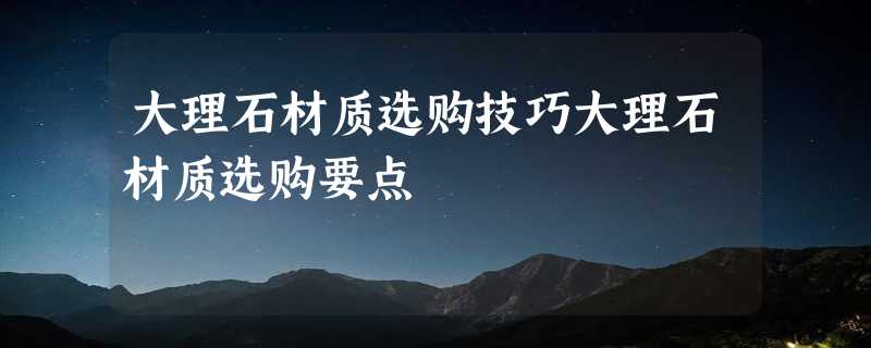 大理石材质选购技巧大理石材质选购要点