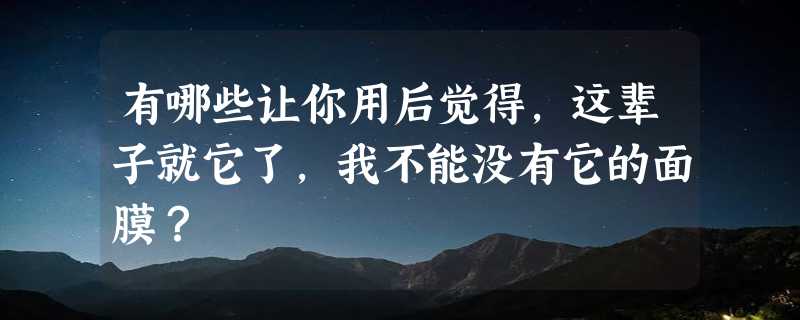 有哪些让你用后觉得，这辈子就它了，我不能没有它的面膜？