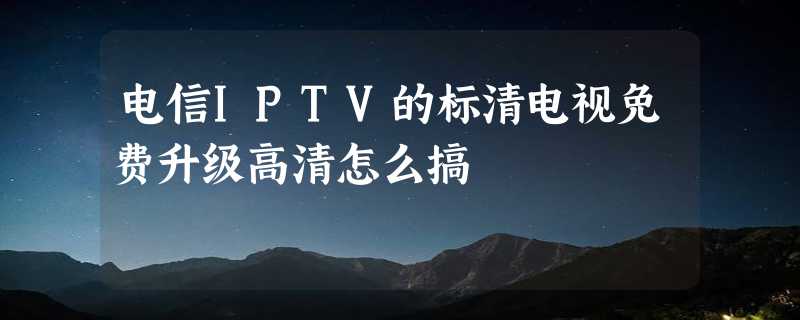 电信IPTV的标清电视免费升级高清怎么搞