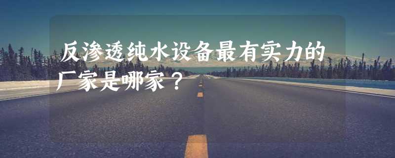 反渗透纯水设备最有实力的厂家是哪家？