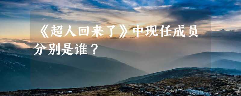 《超人回来了》中现任成员分别是谁？