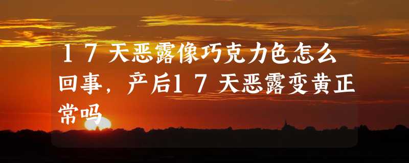 17天恶露像巧克力色怎么回事，产后17天恶露变黄正常吗