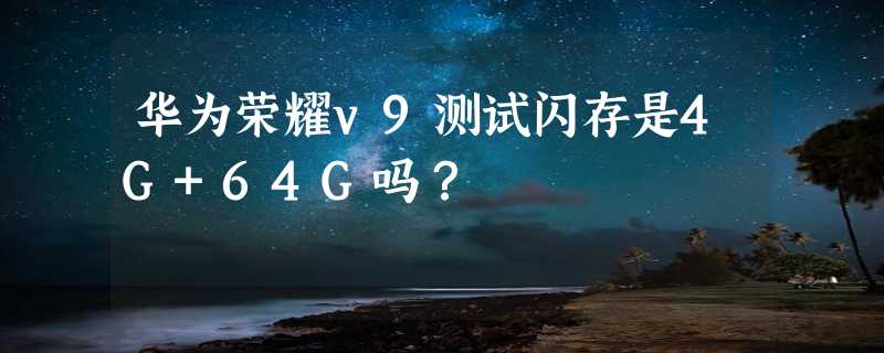 华为荣耀v9测试闪存是4G+64G吗？