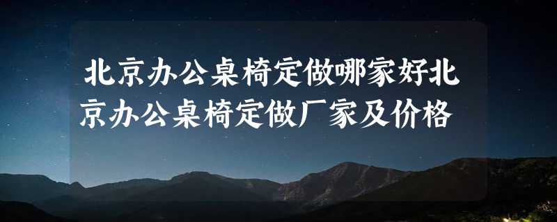 北京办公桌椅定做哪家好北京办公桌椅定做厂家及价格