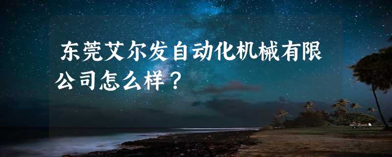 东莞艾尔发自动化机械有限公司怎么样？