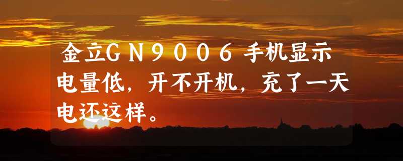 金立GN9006手机显示电量低，开不开机，充了一天电还这样。