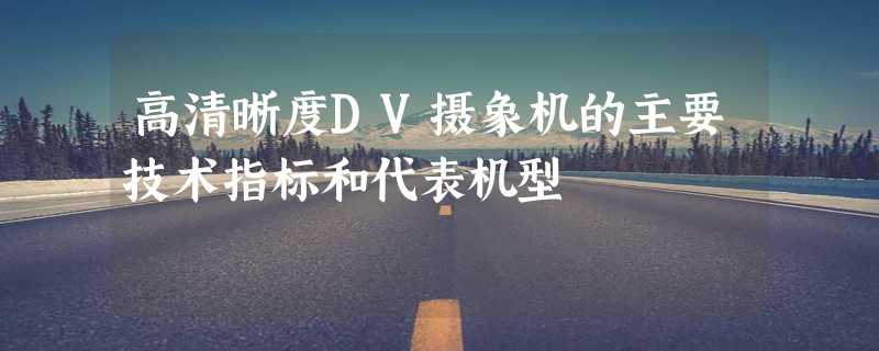 高清晰度DV摄象机的主要技术指标和代表机型