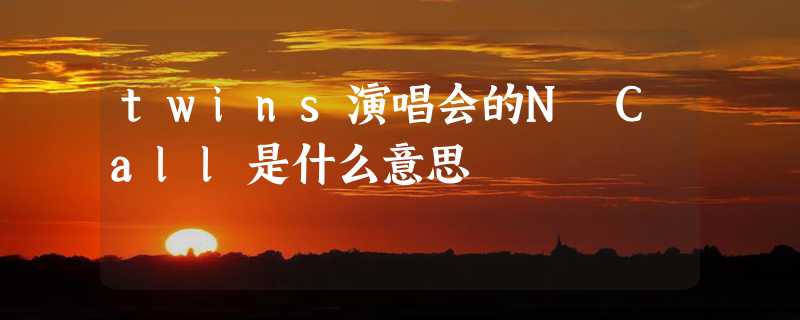 twins演唱会的N Call是什么意思