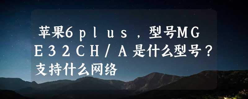 苹果6plus，型号MGE32CH/A是什么型号？支持什么网络