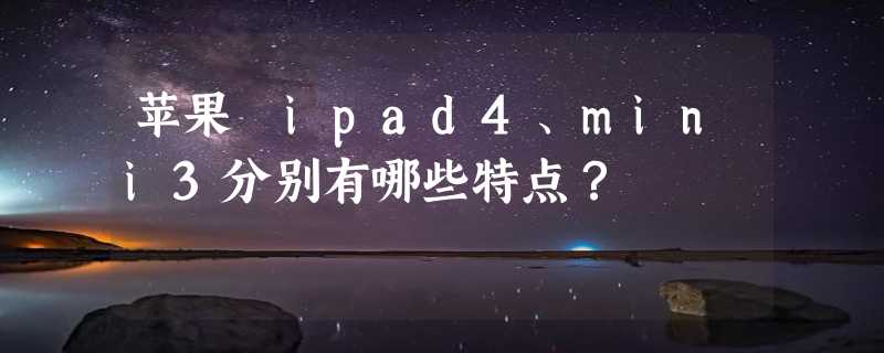 苹果 ipad4、mini3分别有哪些特点？