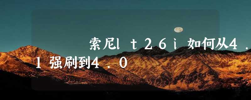 索尼lt26i如何从4.1强刷到4.0