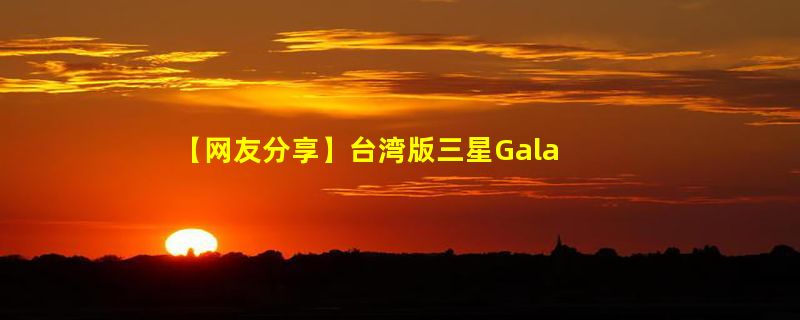 【网友分享】台湾版三星Galaxy Note 5开箱体验