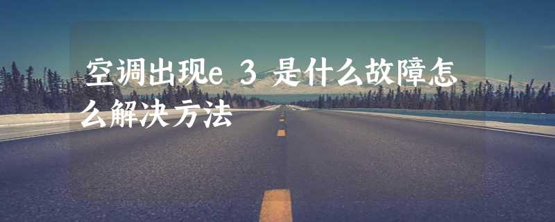 空调出现e3是什么故障怎么解决方法