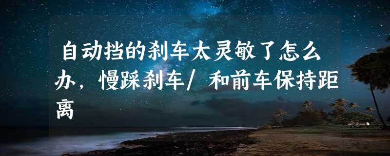 自动挡的刹车太灵敏了怎么办，慢踩刹车/和前车保持距离