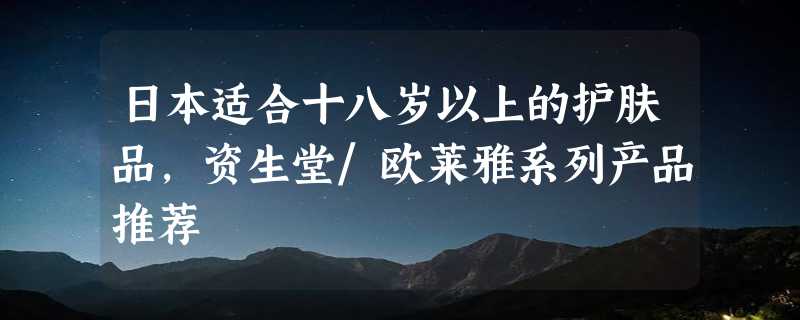 日本适合十八岁以上的护肤品，资生堂/欧莱雅系列产品推荐