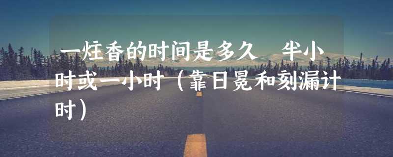 一炷香的时间是多久 半小时或一小时（靠日冕和刻漏计时）