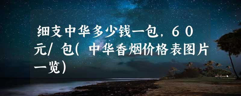 细支中华多少钱一包，60元/包(中华香烟价格表图片一览)