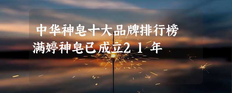 中华神皂十大品牌排行榜 满婷神皂已成立21年