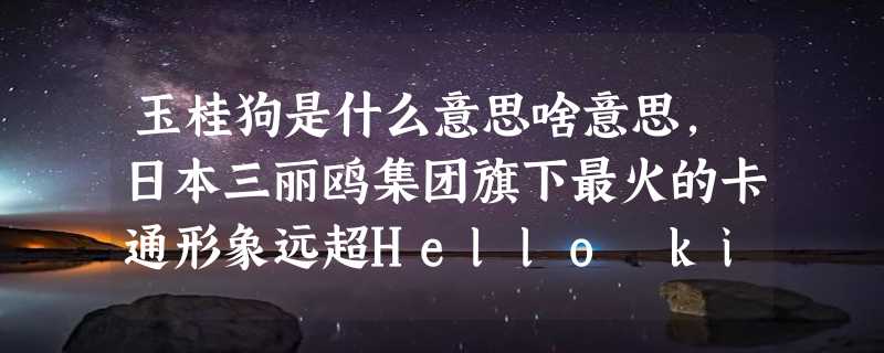 玉桂狗是什么意思啥意思，日本三丽鸥集团旗下最火的卡通形象远超Hello kitty