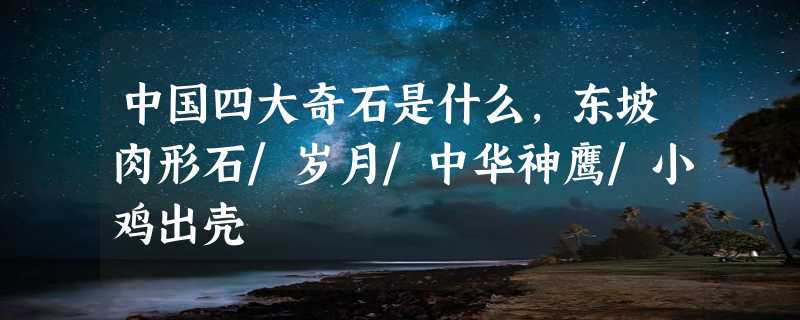 中国四大奇石是什么，东坡肉形石/岁月/中华神鹰/小鸡出壳