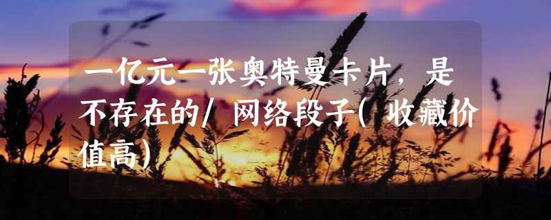 一亿元一张奥特曼卡片，是不存在的/网络段子(收藏价值高)