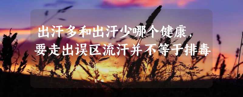 出汗多和出汗少哪个健康，要走出误区流汗并不等于排毒