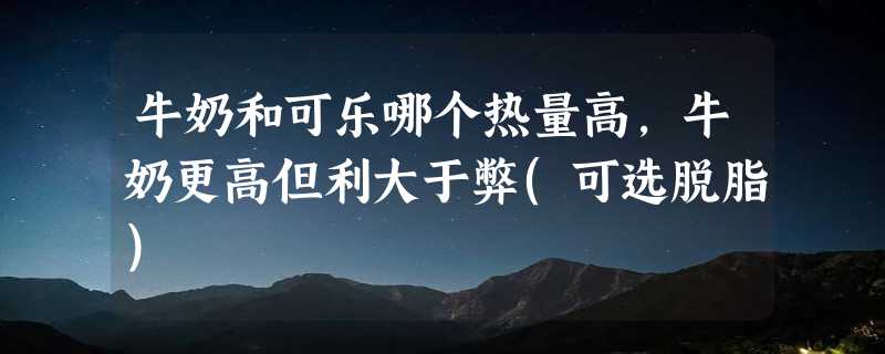 牛奶和可乐哪个热量高，牛奶更高但利大于弊(可选脱脂)