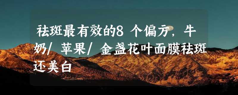 祛斑最有效的8个偏方，牛奶/苹果/金盏花叶面膜祛斑还美白