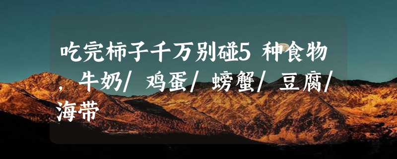 吃完柿子千万别碰5种食物，牛奶/鸡蛋/螃蟹/豆腐/海带