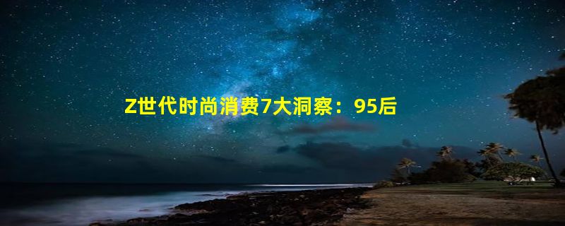 Z世代时尚消费7大洞察：95后男生已登上美妆主战场