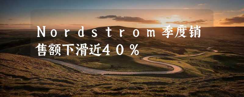 Nordstrom季度销售额下滑近40%