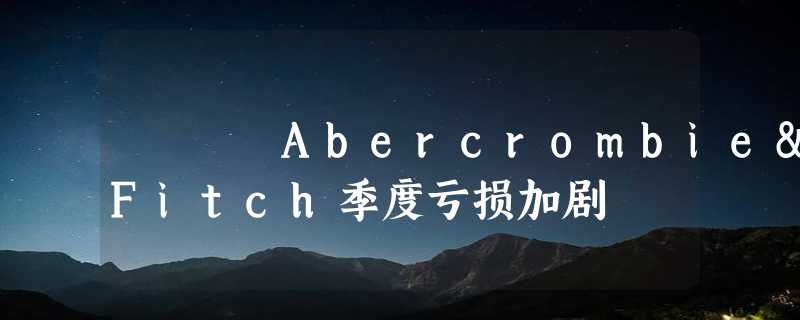 Abercrombie&Fitch季度亏损加剧