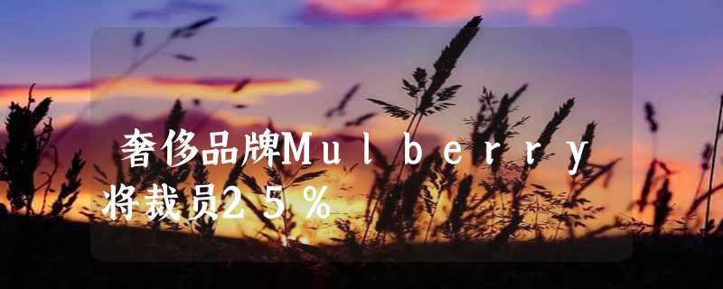 奢侈品牌Mulberry将裁员25%