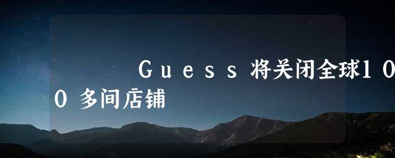 Guess将关闭全球100多间店铺