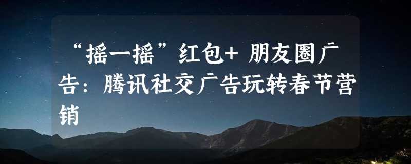 “摇一摇”红包+朋友圈广告：腾讯社交广告玩转春节营销