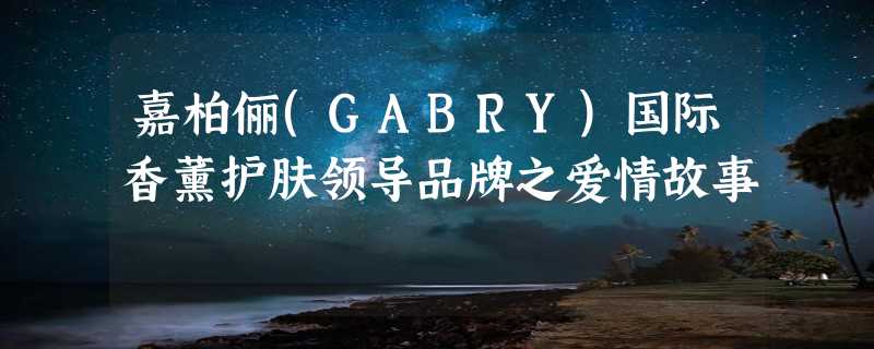 嘉柏俪(GABRY)国际香薰护肤领导品牌之爱情故事