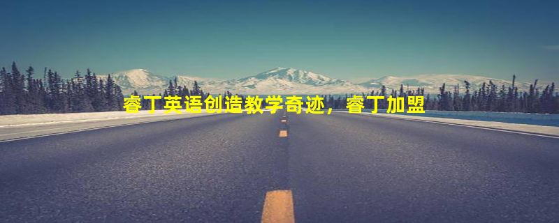 睿丁英语创造教学奇迹，睿丁加盟助您收获财富人生